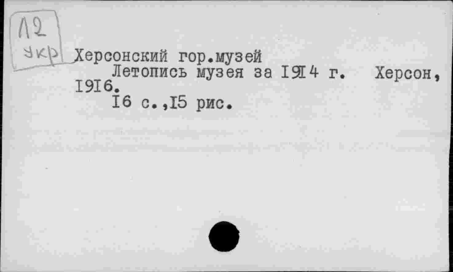 ﻿ГлИ
^Херсонский гор. муз ей
Летопись музея за ISŒ4- г 1916.
16 с. ,15 рис.
Херсон,